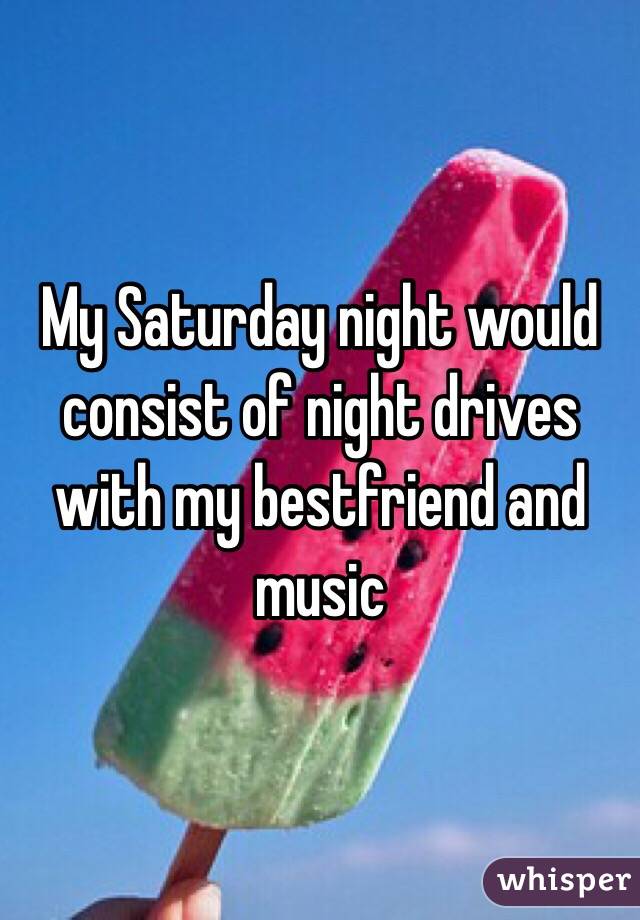 My Saturday night would consist of night drives with my bestfriend and music