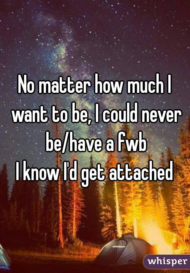 No matter how much I want to be, I could never be/have a fwb
I know I'd get attached