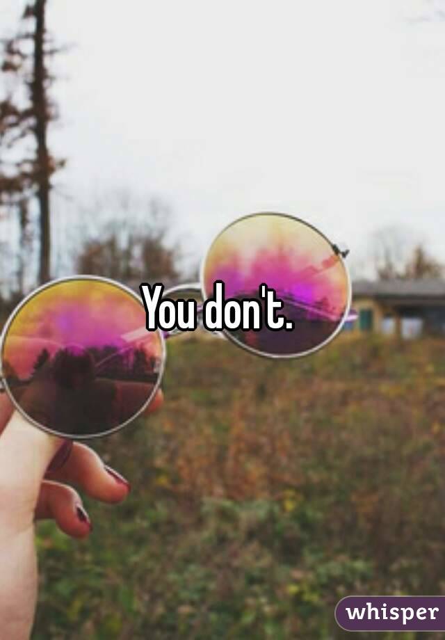 You don't. 