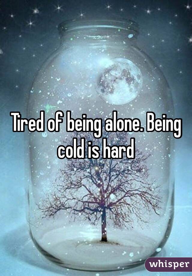 Tired of being alone. Being cold is hard