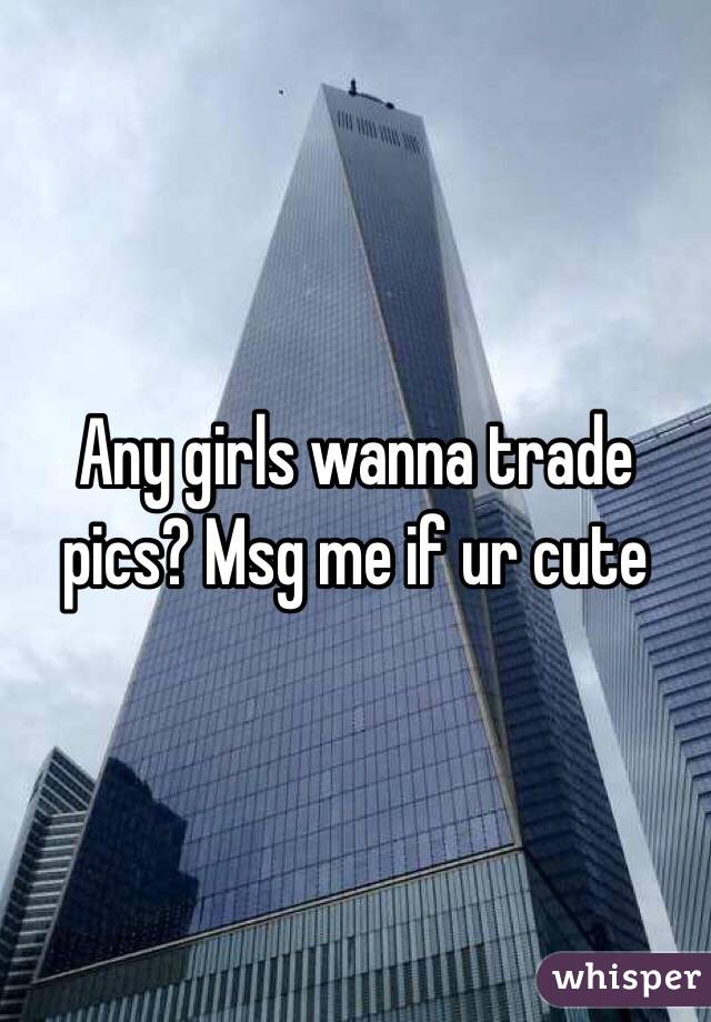 Any girls wanna trade pics? Msg me if ur cute