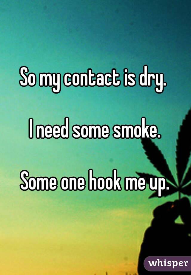 So my contact is dry. 

I need some smoke.

Some one hook me up.