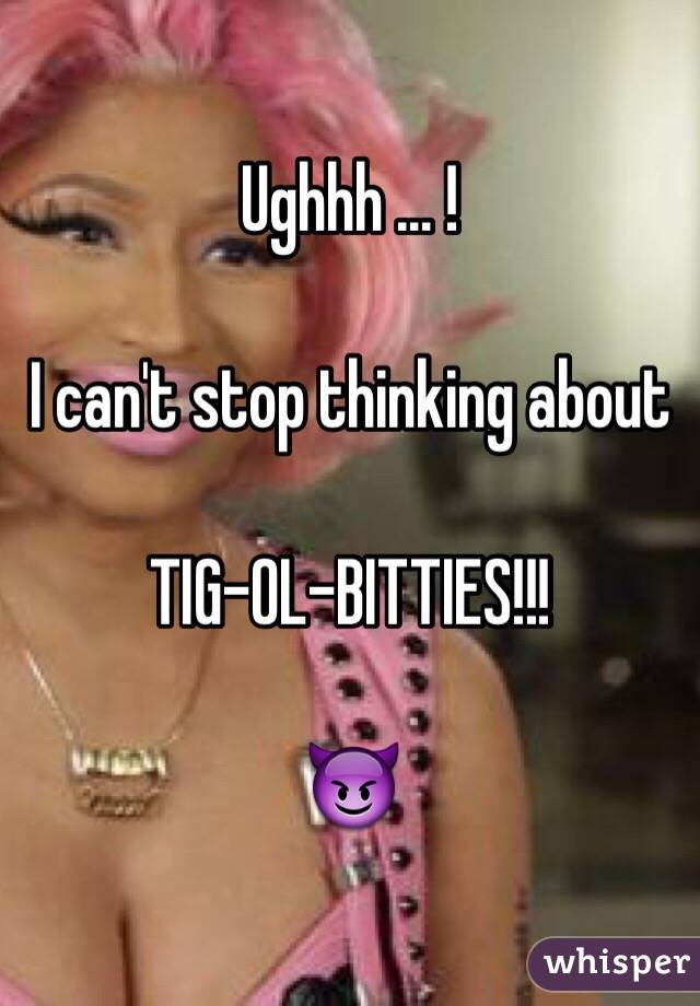 Ughhh ... !

I can't stop thinking about

TIG-OL-BITTIES!!!

😈