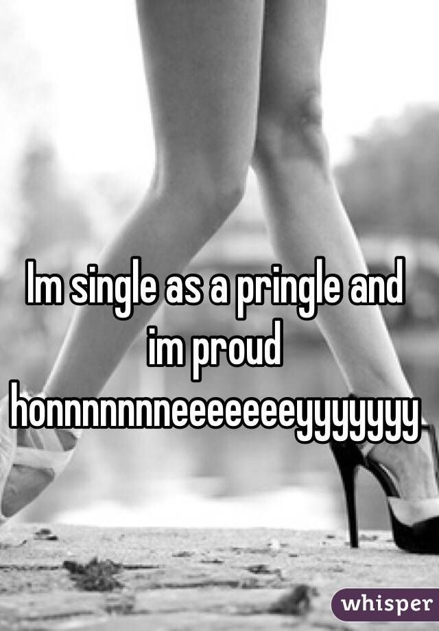 Im single as a pringle and im proud honnnnnnneeeeeeeyyyyyyy