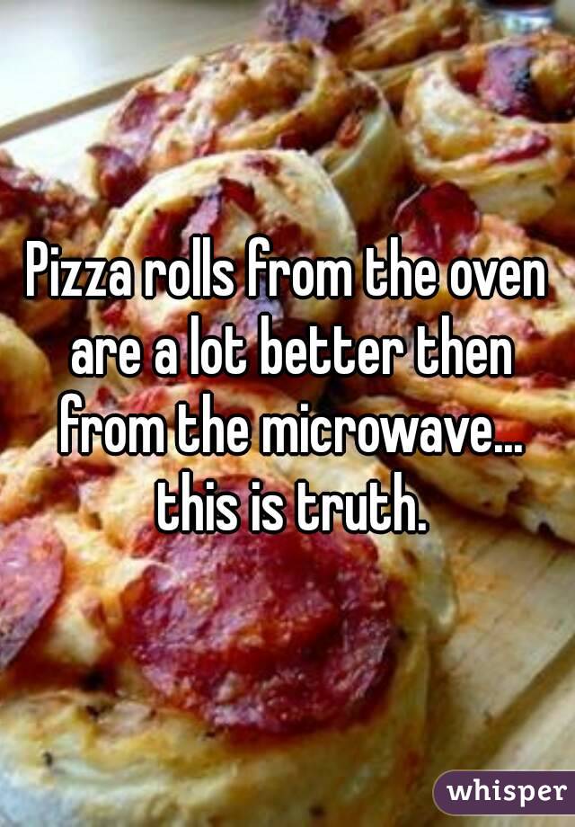 Pizza rolls from the oven are a lot better then from the microwave... this is truth.