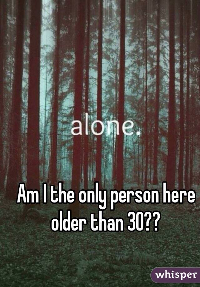 Am I the only person here older than 30??