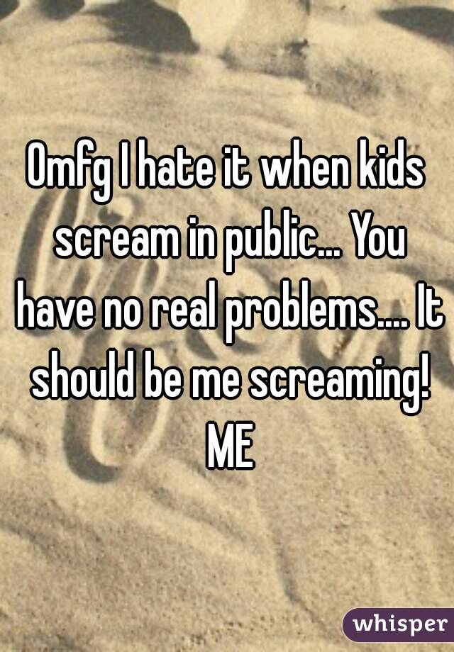 Omfg I hate it when kids scream in public... You have no real problems.... It should be me screaming! ME