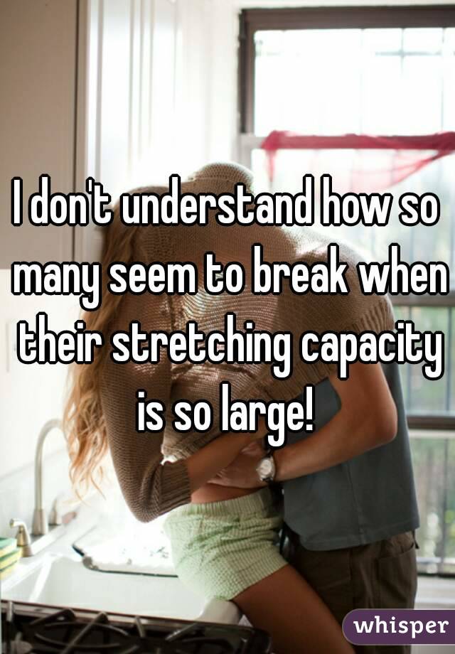 I don't understand how so many seem to break when their stretching capacity is so large! 