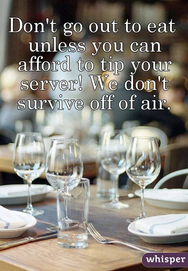 Don't go out to eat unless you can afford to tip your server! We don't survive off of air.