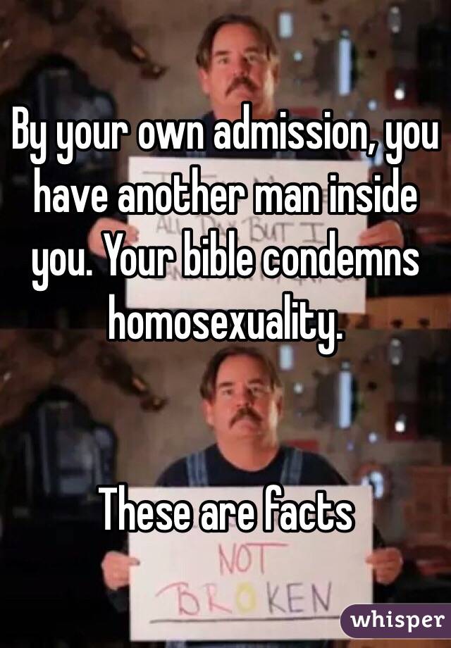 By your own admission, you have another man inside you. Your bible condemns homosexuality.


These are facts