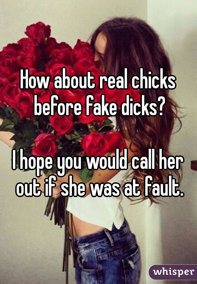 How about real chicks before fake dicks?

I hope you would call her out if she was at fault.