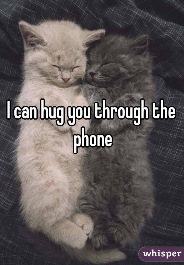 I can hug you through the phone