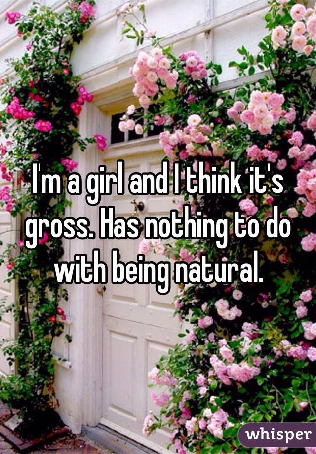 I'm a girl and I think it's gross. Has nothing to do with being natural. 