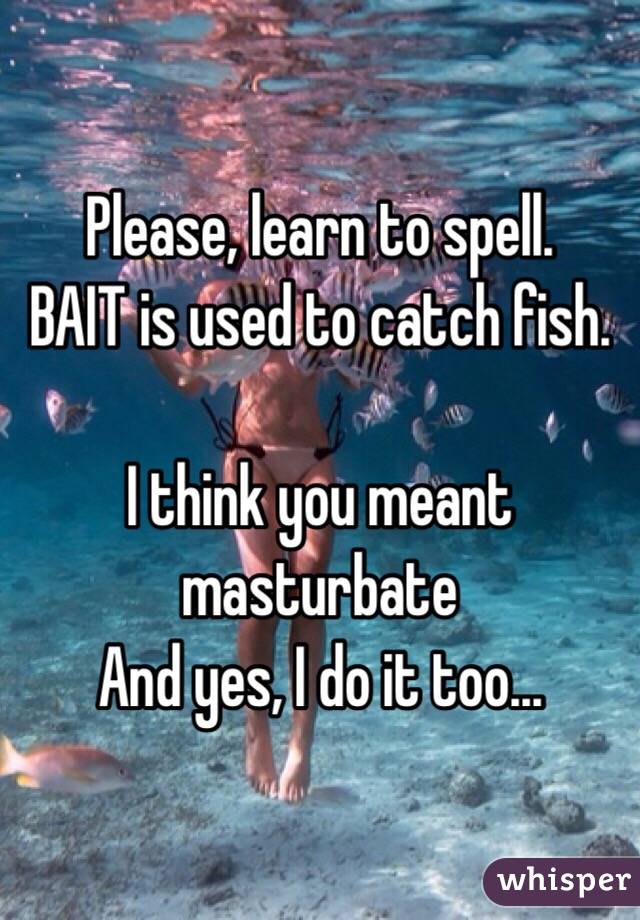 Please, learn to spell. 
BAIT is used to catch fish. 

I think you meant masturbate  
And yes, I do it too...
