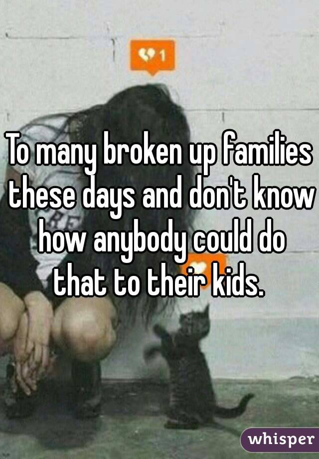 To many broken up families these days and don't know how anybody could do that to their kids. 