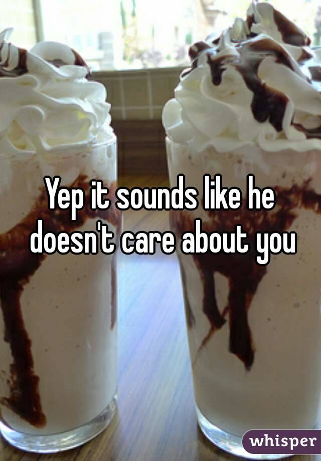 Yep it sounds like he doesn't care about you