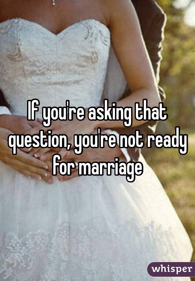 If you're asking that question, you're not ready for marriage 