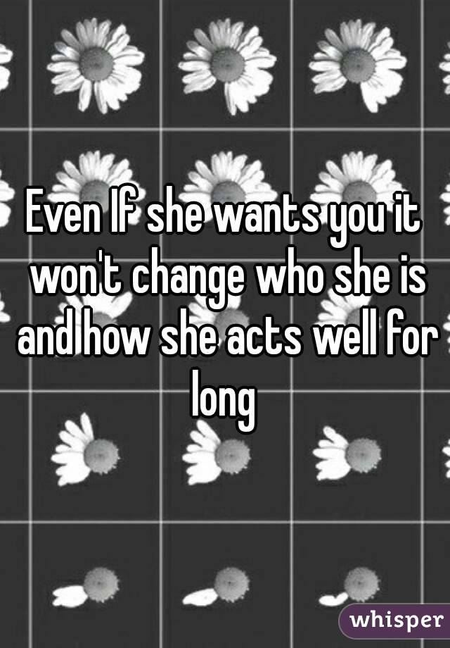 Even If she wants you it won't change who she is and how she acts well for long 