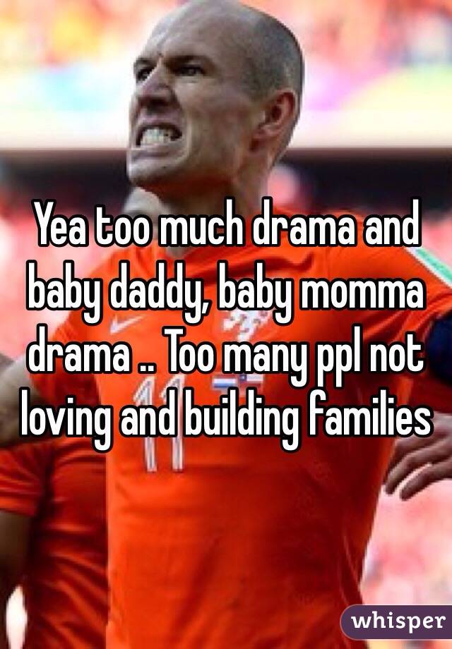 Yea too much drama and baby daddy, baby momma drama .. Too many ppl not loving and building families 