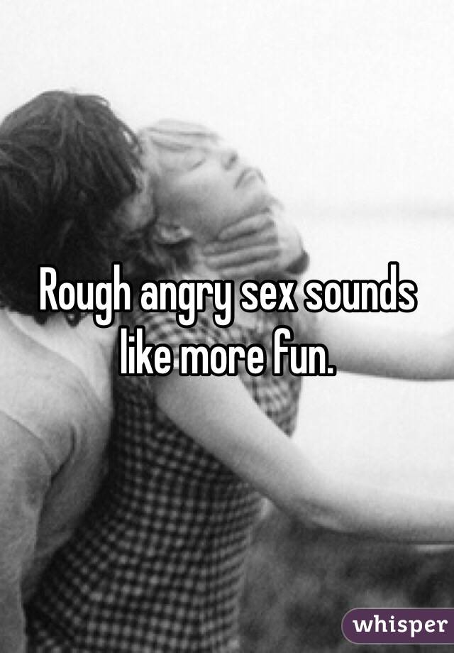 Rough angry sex sounds like more fun.