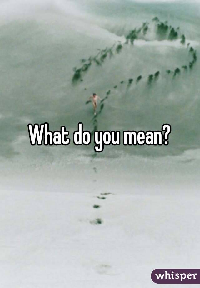 What do you mean?