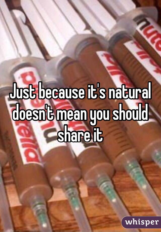 Just because it's natural doesn't mean you should share it 