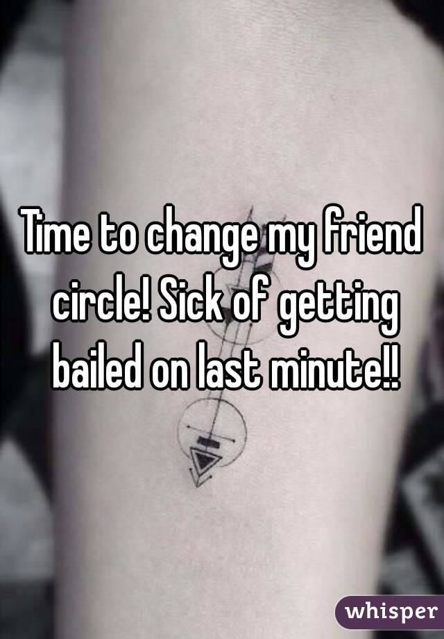 Time to change my friend circle! Sick of getting bailed on last minute!!