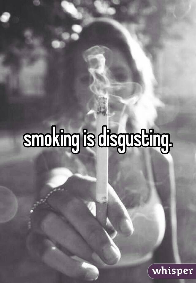 smoking is disgusting. 