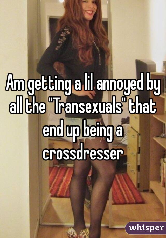 Am getting a lil annoyed by all the "Transexuals" that end up being a crossdresser