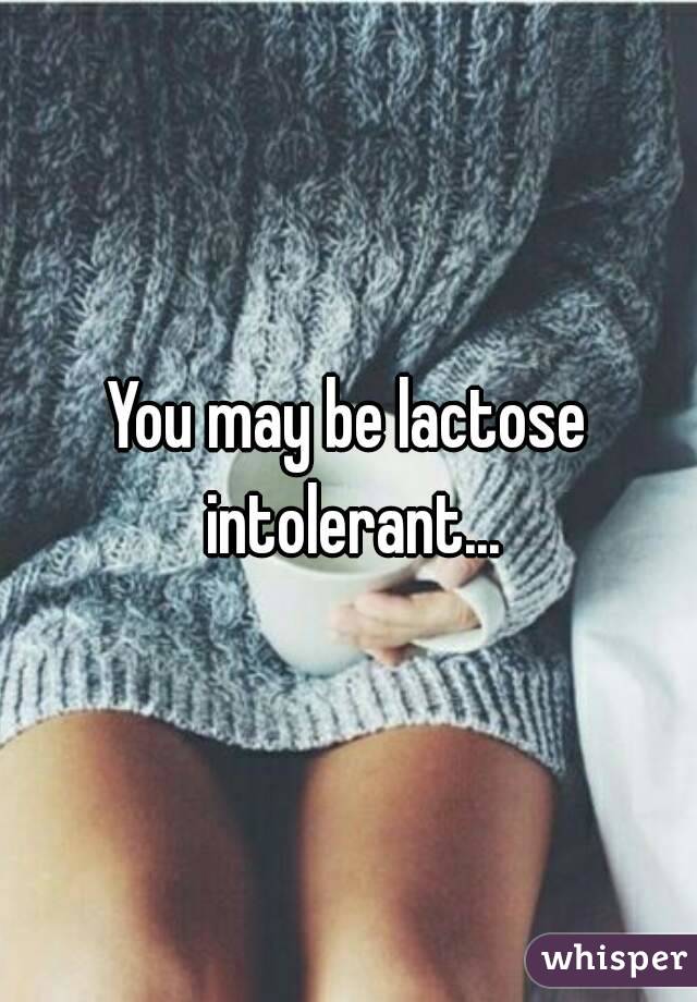 You may be lactose intolerant...