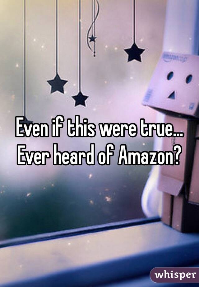 Even if this were true...
Ever heard of Amazon?