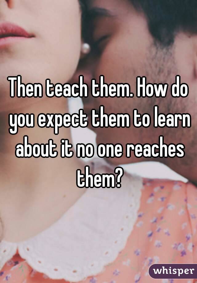 Then teach them. How do you expect them to learn about it no one reaches them?