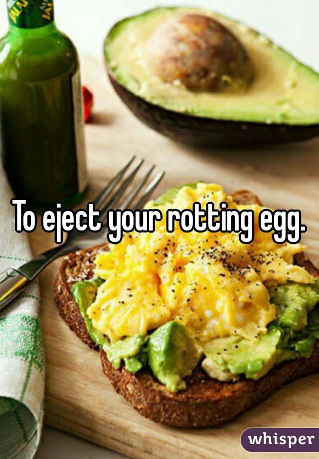 To eject your rotting egg.