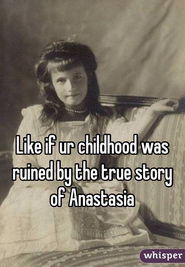 Like if ur childhood was ruined by the true story of Anastasia 