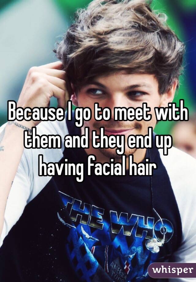 Because I go to meet with them and they end up having facial hair 