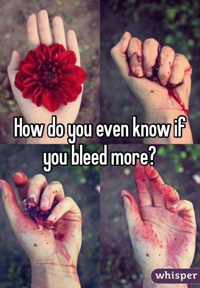 How do you even know if you bleed more?