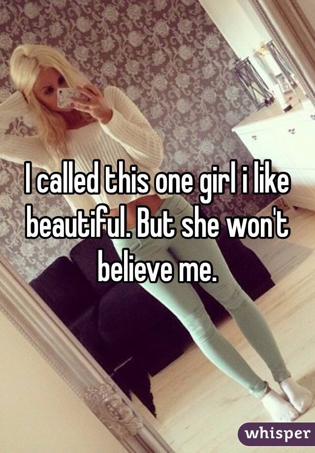 I called this one girl i like beautiful. But she won't believe me. 