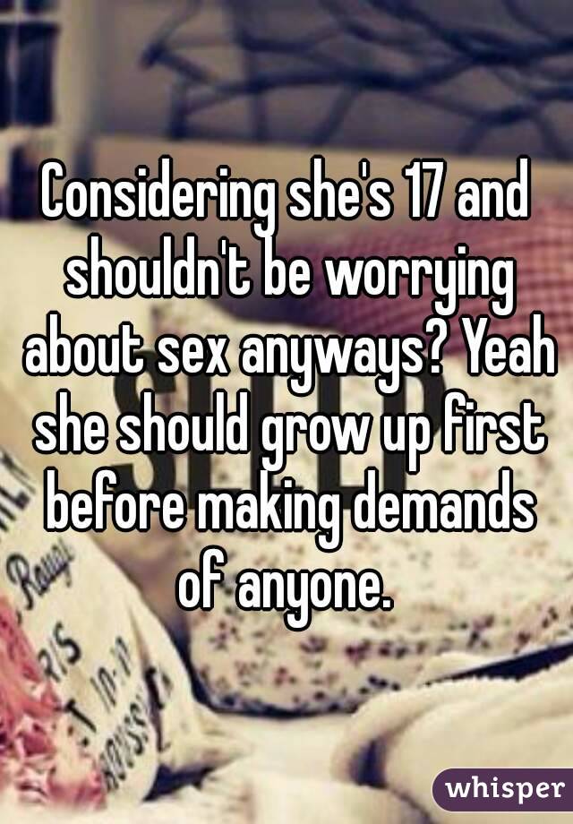 Considering she's 17 and shouldn't be worrying about sex anyways? Yeah she should grow up first before making demands of anyone. 