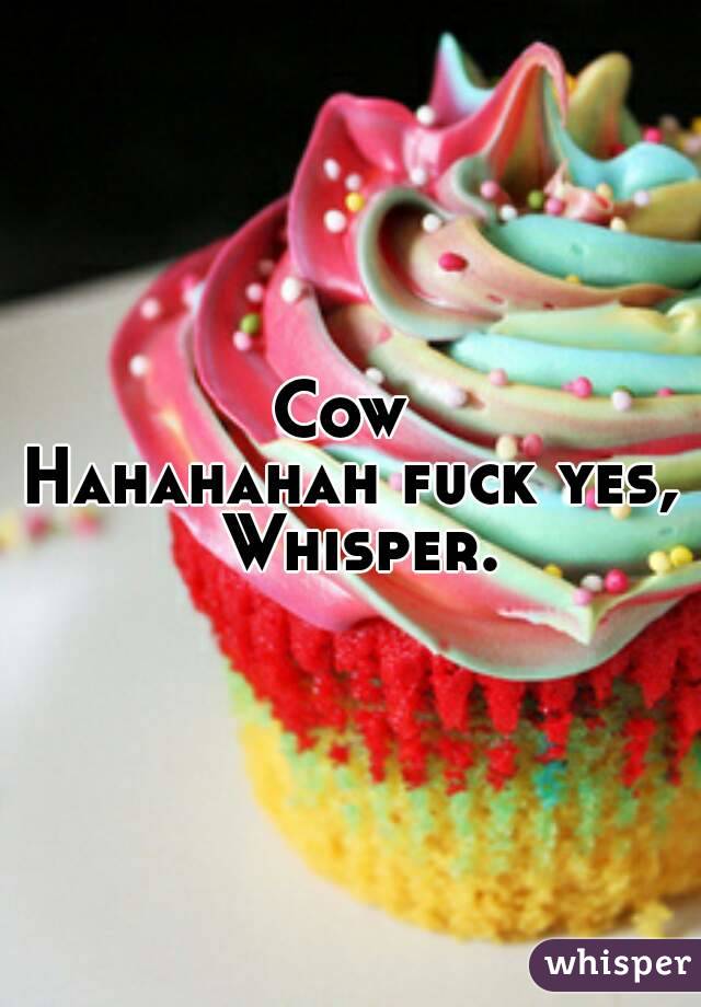 Cow 


Hahahahah fuck yes, Whisper.