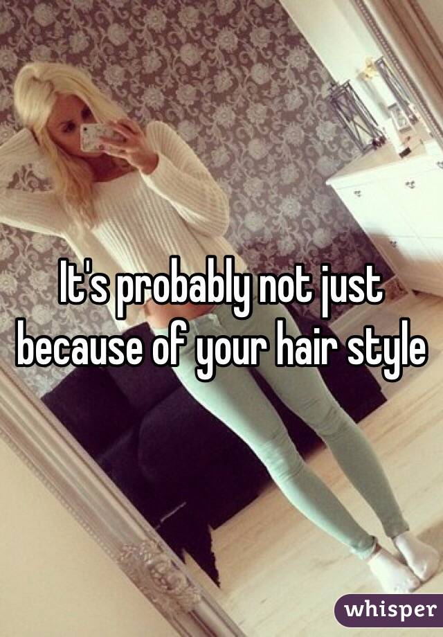 It's probably not just because of your hair style