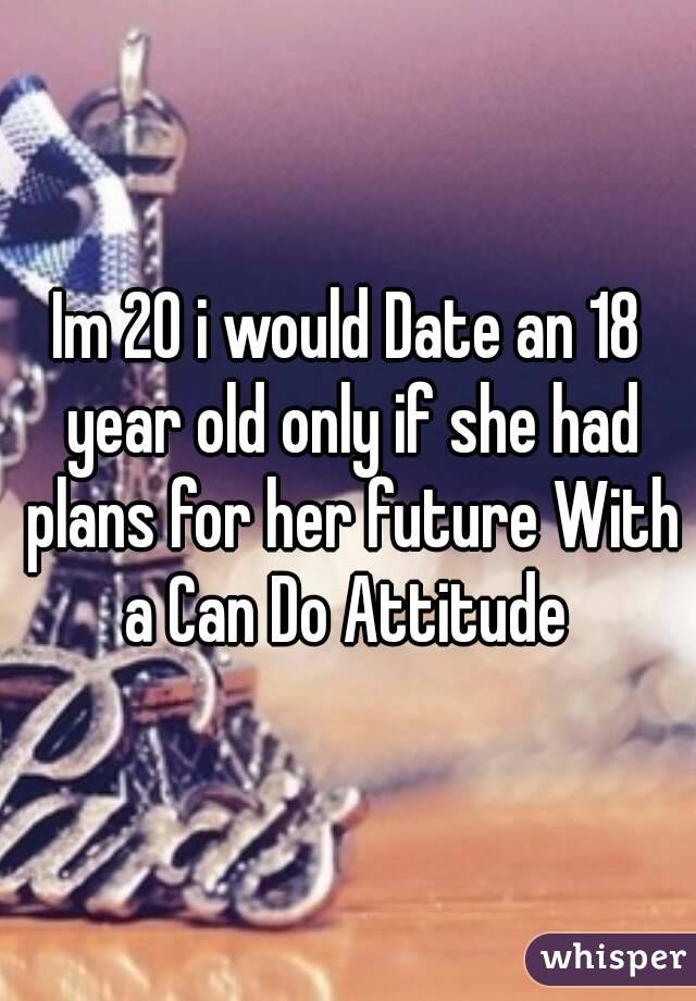 Im 20 i would Date an 18 year old only if she had plans for her future With a Can Do Attitude 