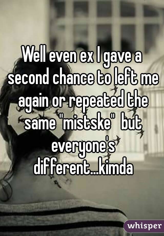 Well even ex I gave a second chance to left me again or repeated the same "mistske"  but everyone's different...kimda