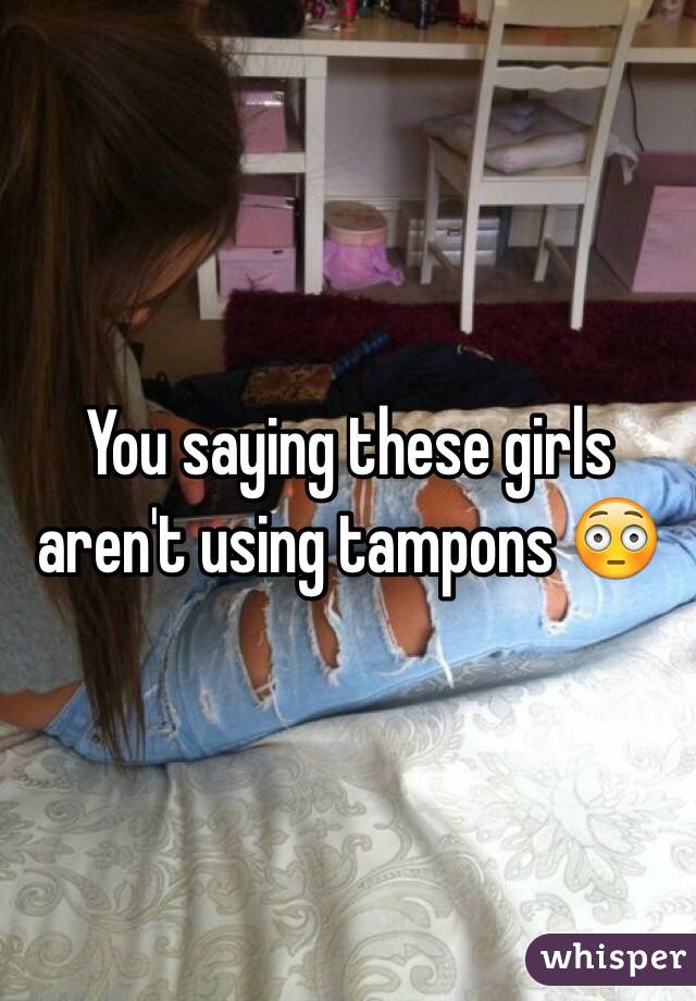 You saying these girls aren't using tampons 😳 