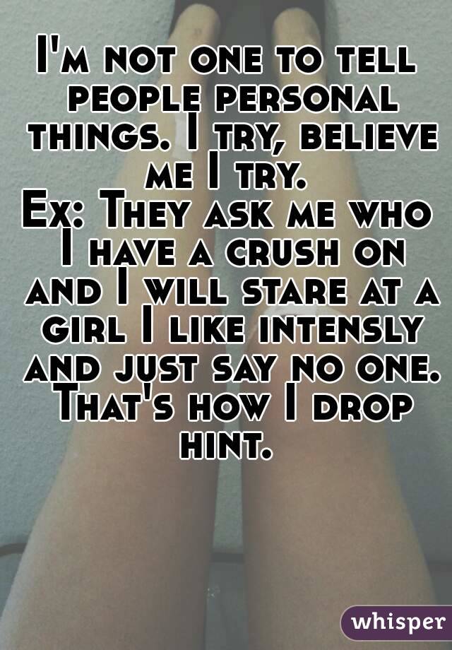 I'm not one to tell people personal things. I try, believe me I try. 
Ex: They ask me who I have a crush on and I will stare at a girl I like intensly and just say no one. That's how I drop hint. 