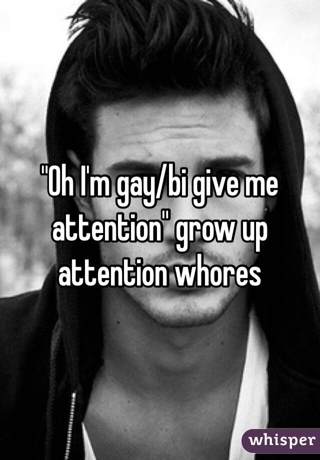 "Oh I'm gay/bi give me attention" grow up attention whores