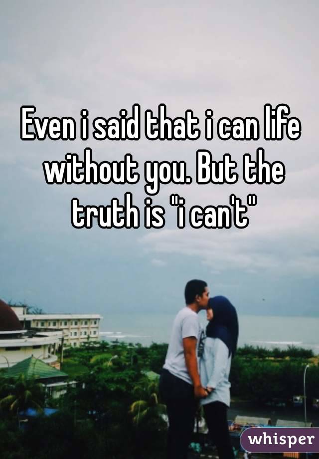 Even i said that i can life without you. But the truth is "i can't"