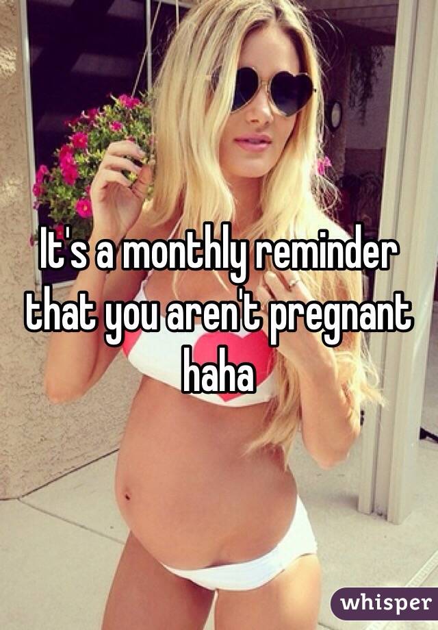 It's a monthly reminder that you aren't pregnant haha 