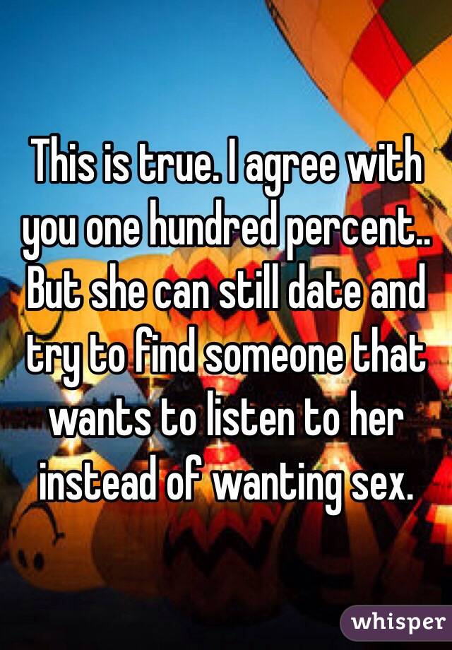 This is true. I agree with you one hundred percent.. But she can still date and try to find someone that wants to listen to her instead of wanting sex. 