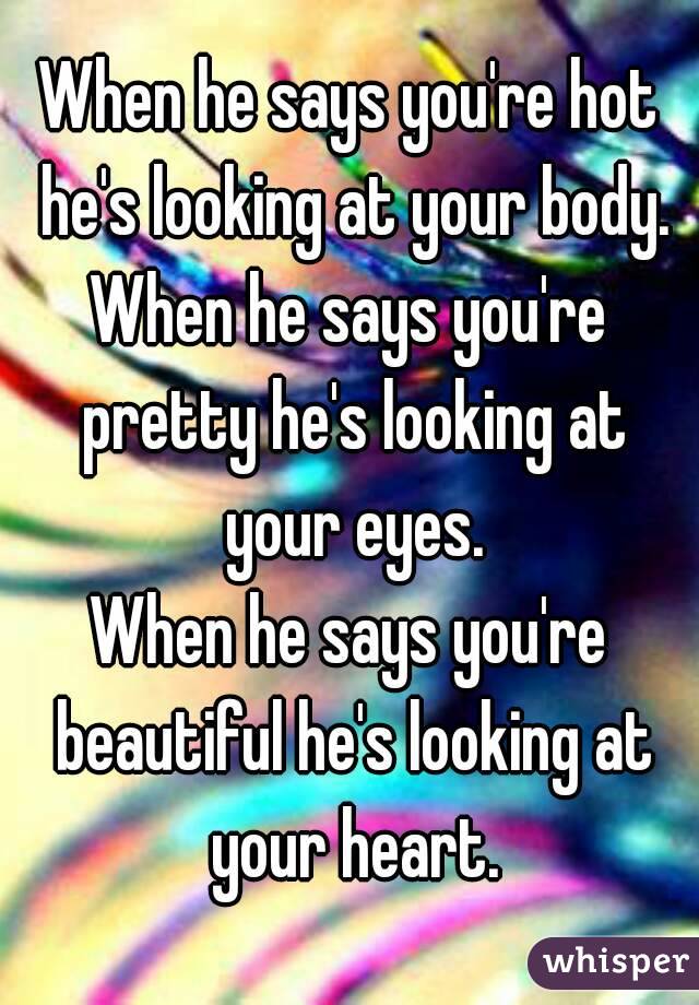 When he says you're hot he's looking at your body.
When he says you're pretty he's looking at your eyes.
When he says you're beautiful he's looking at your heart.
