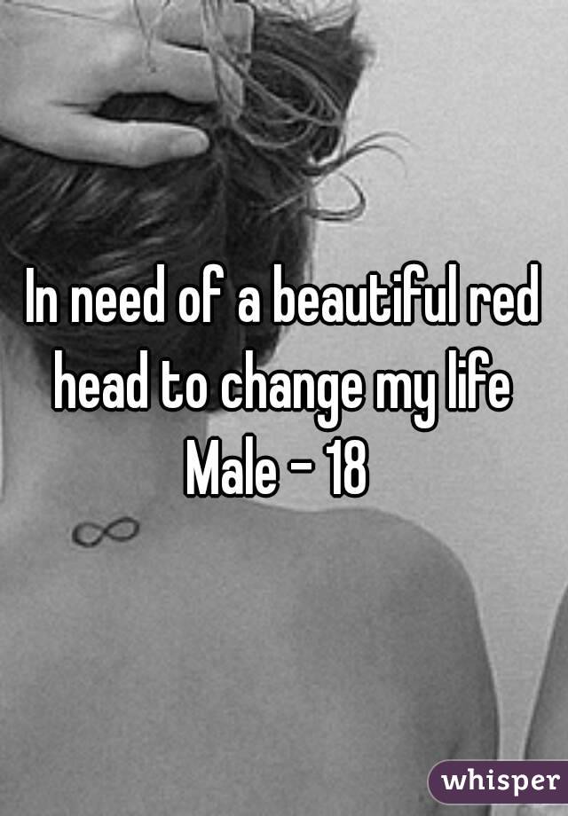 In need of a beautiful red head to change my life 
Male - 18 